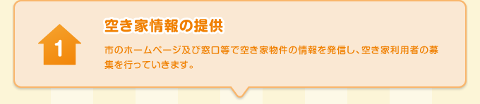 空き家情報の提供 市のホームページ及び窓口等で空き家物件の情報を発信し、空き家利用者の募集を行っていきます。