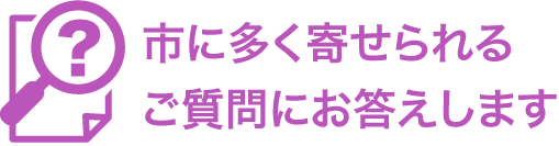 市に多く寄せられるご質問にお答えします