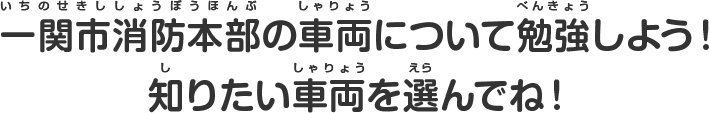 一関市消防本部の車両について勉強しよう！知りたい車両を選んでね！