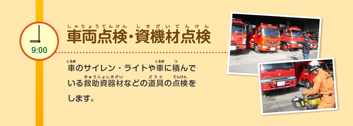 9:00/車両点検・資機材点検/車のサイレン・ライトや車に積んでいる救助資器材などの道具の点検をします。