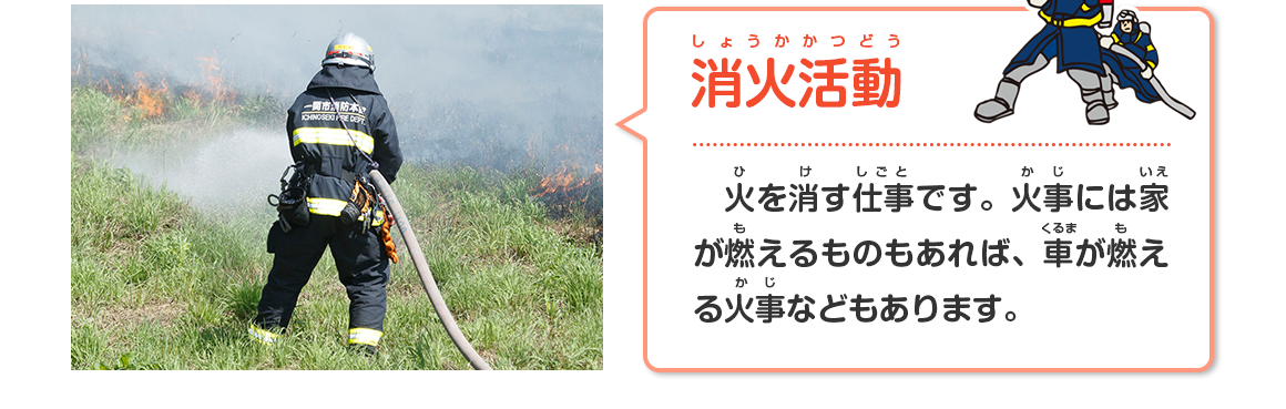 消火活動（火を消す仕事です。火事には家が燃えるものもあれば、車が燃える火事などもあります。）