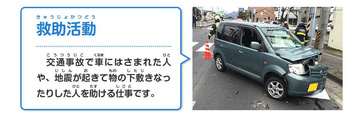 救助活動（交通事故で車にはさまれた人や、地震が起きて物の下敷きなったりした人を助ける仕事です。）